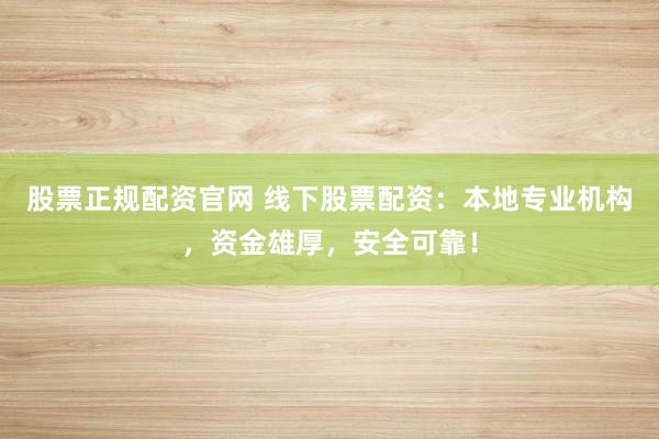 股票正规配资官网 线下股票配资:本地专业机构,资金雄厚,安全可靠!
