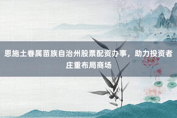 恩施土眷属苗族自治州股票配资办事,助力投资者庄重布局商场
