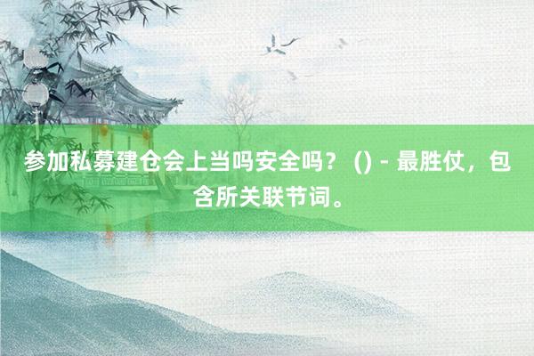 参加私募建仓会上当吗安全吗? () - 最胜仗,包含所关联节词。