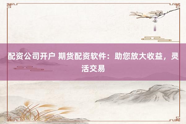 配资公司开户 期货配资软件:助您放大收益,灵活交易