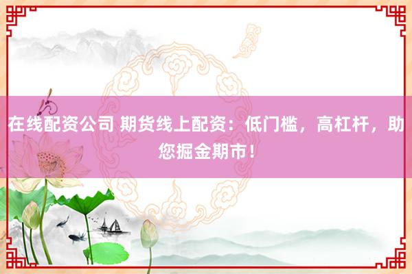 在线配资公司 期货线上配资：低门槛，高杠杆，助您掘金期市！