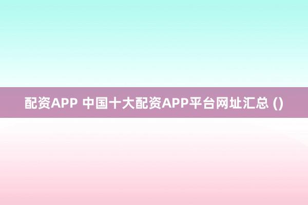 配资APP 中国十大配资APP平台网址汇总 ()