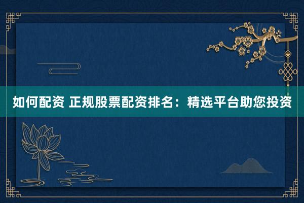 如何配资 正规股票配资排名:精选平台助您投资