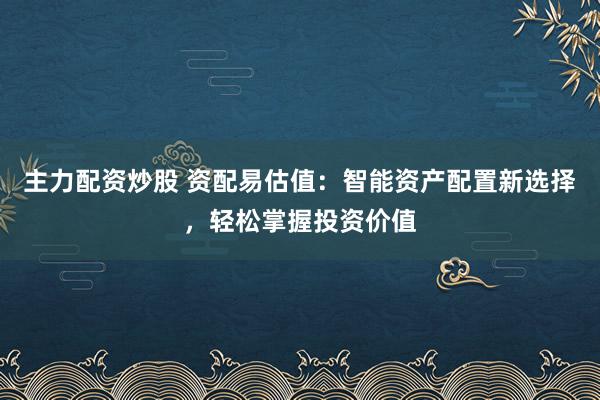 主力配资炒股 资配易估值：智能资产配置新选择，轻松掌握投资价值