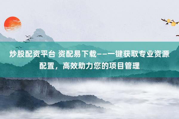 炒股配资平台 资配易下载——一键获取专业资源配置，高效助力您的项目管理