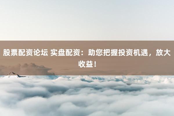 股票配资论坛 实盘配资：助您把握投资机遇，放大收益！