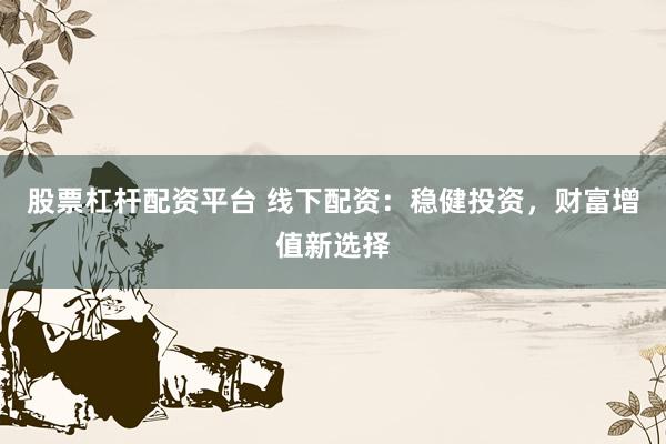 股票杠杆配资平台 线下配资:稳健投资,财富增值新选择