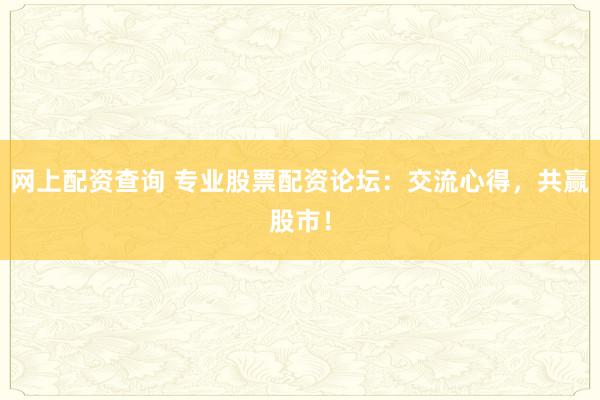 网上配资查询 专业股票配资论坛：交流心得，共赢股市！