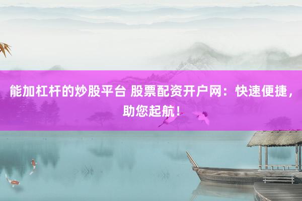 能加杠杆的炒股平台 股票配资开户网：快速便捷，助您起航！