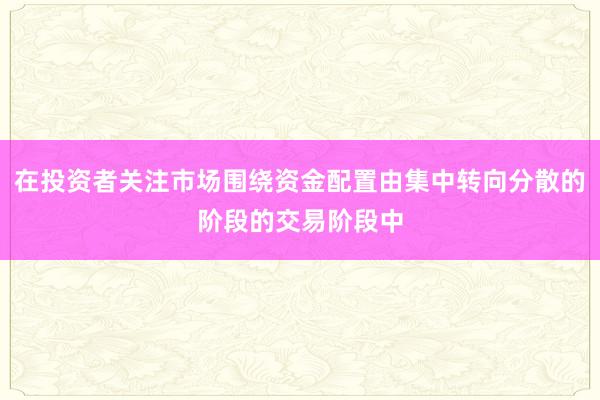 在投资者关注市场围绕资金配置由集中转向分散的阶段的交易阶段中