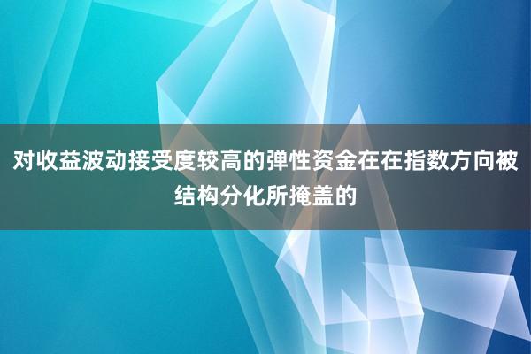 对收益波动接受度较高的弹性资金在在指数方向被结构分化所掩盖的