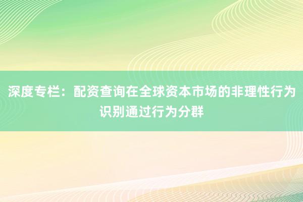深度专栏：配资查询在全球资本市场的非理性行为识别通过行为分群