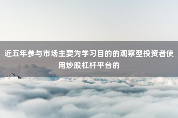 近五年参与市场主要为学习目的的观察型投资者使用炒股杠杆平台的