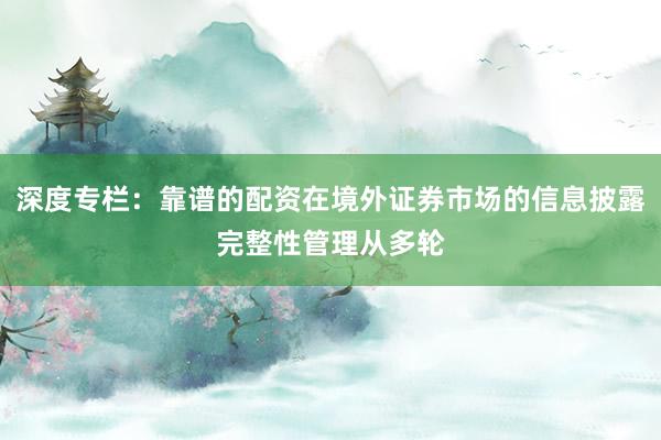 深度专栏：靠谱的配资在境外证券市场的信息披露完整性管理从多轮