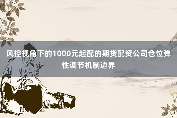 风控视角下的1000元起配的期货配资公司仓位弹性调节机制边界