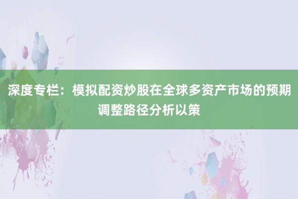 深度专栏:模拟配资炒股在全球多资产市场的预期调整路径分析以策