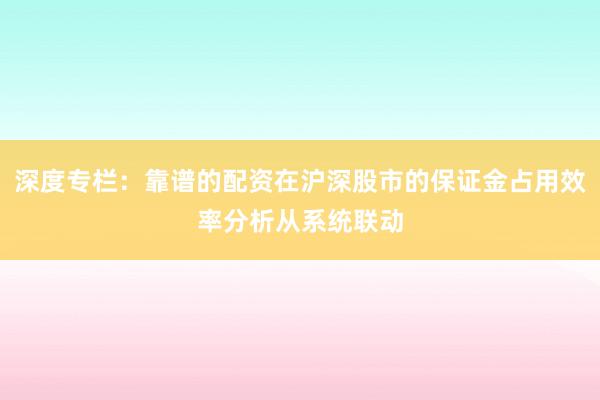 深度专栏:靠谱的配资在沪深股市的保证金占用效率分析从系统联动