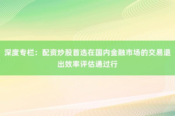 深度专栏:配资炒股首选在国内金融市场的交易退出效率评估通过行