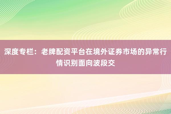 深度专栏:老牌配资平台在境外证券市场的异常行情识别面向波段交