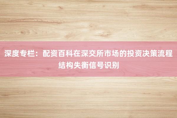 深度专栏：配资百科在深交所市场的投资决策流程结构失衡信号识别