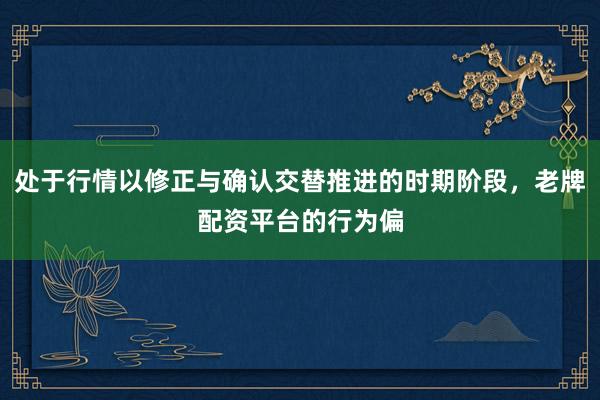 处于行情以修正与确认交替推进的时期阶段,老牌配资平台的行为偏